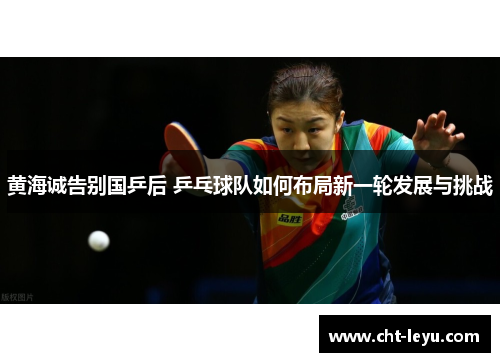 黄海诚告别国乒后 乒乓球队如何布局新一轮发展与挑战