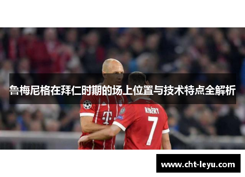 鲁梅尼格在拜仁时期的场上位置与技术特点全解析