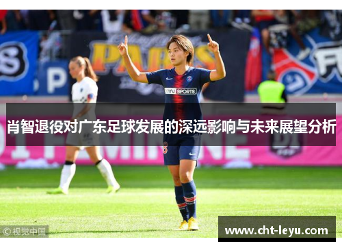 肖智退役对广东足球发展的深远影响与未来展望分析