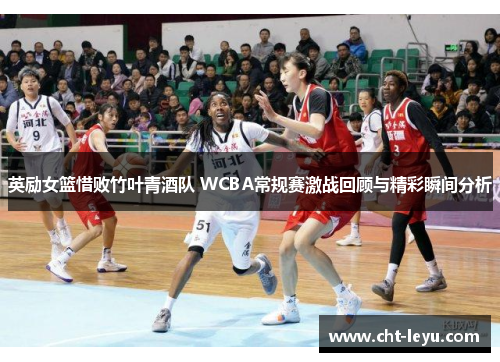 英励女篮惜败竹叶青酒队 WCBA常规赛激战回顾与精彩瞬间分析