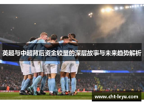 英超与中超背后资金较量的深层故事与未来趋势解析