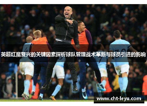 英超红魔复兴的关键因素探析球队管理战术革新与球员引进的影响