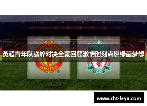 英超青年队巅峰对决全景回顾激情时刻点燃绿茵梦想 英超青年队巅峰对决全景回顾激情时刻点燃绿茵梦想