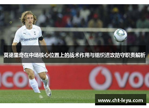 莫德里奇在中场核心位置上的战术作用与组织进攻防守职责解析