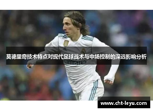 莫德里奇技术特点对现代足球战术与中场控制的深远影响分析