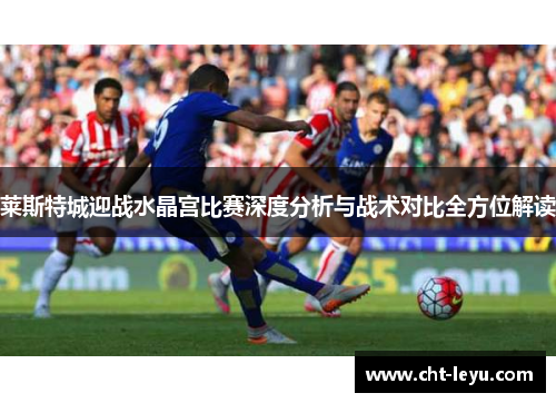 莱斯特城迎战水晶宫比赛深度分析与战术对比全方位解读