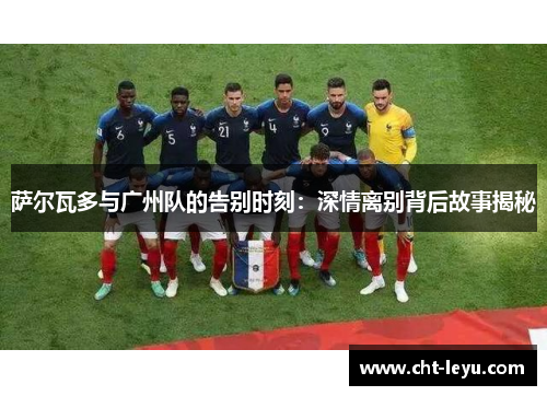 萨尔瓦多与广州队的告别时刻：深情离别背后故事揭秘