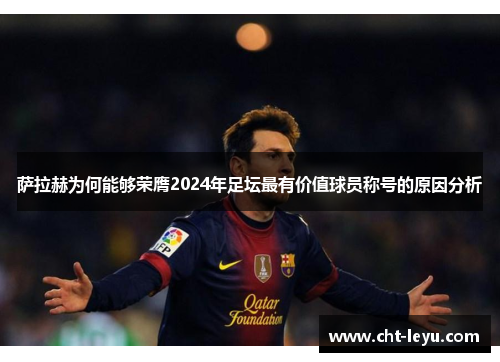 萨拉赫为何能够荣膺2024年足坛最有价值球员称号的原因分析