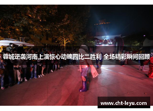蓉城逆袭河南上演惊心动魄四比二胜利 全场精彩瞬间回顾