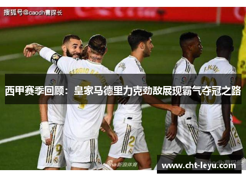 西甲赛季回顾：皇家马德里力克劲敌展现霸气夺冠之路
