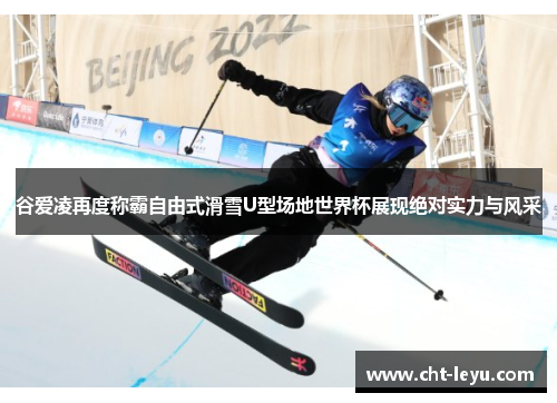 谷爱凌再度称霸自由式滑雪U型场地世界杯展现绝对实力与风采