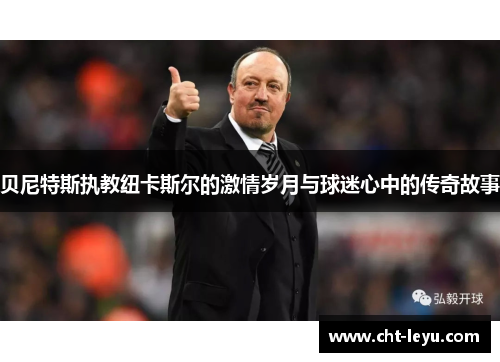 贝尼特斯执教纽卡斯尔的激情岁月与球迷心中的传奇故事 贝尼特斯执教纽卡斯尔的激情岁月与球迷心中的传奇故事