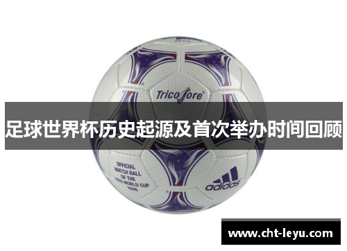 足球世界杯历史起源及首次举办时间回顾
