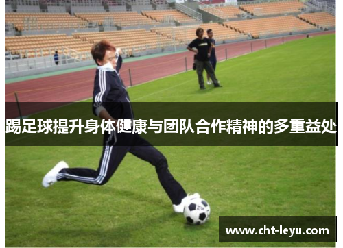 踢足球提升身体健康与团队合作精神的多重益处