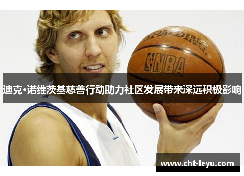 迪克·诺维茨基慈善行动助力社区发展带来深远积极影响 迪克·诺维茨基慈善行动助力社区发展带来深远积极影响