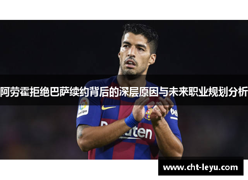 阿劳霍拒绝巴萨续约背后的深层原因与未来职业规划分析