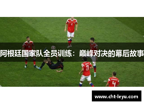 阿根廷国家队全员训练：巅峰对决的幕后故事