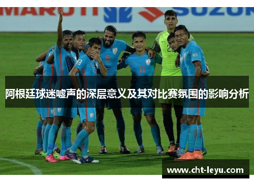 阿根廷球迷嘘声的深层意义及其对比赛氛围的影响分析