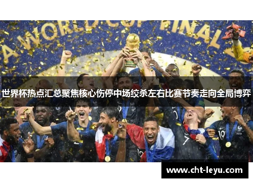 世界杯热点汇总聚焦核心伤停中场绞杀左右比赛节奏走向全局博弈