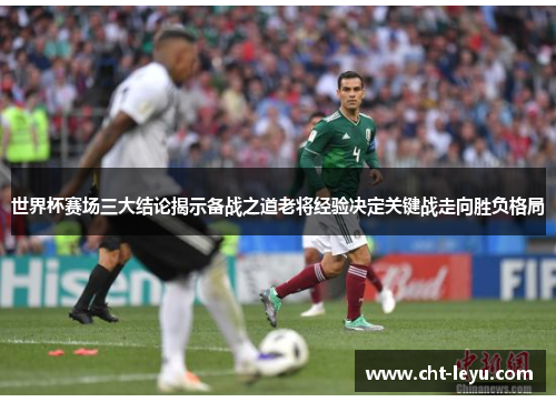 世界杯赛场三大结论揭示备战之道老将经验决定关键战走向胜负格局