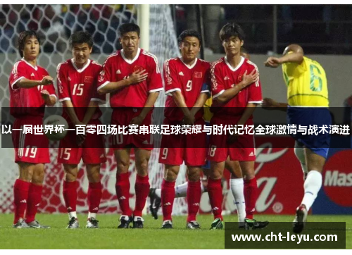 以一届世界杯一百零四场比赛串联足球荣耀与时代记忆全球激情与战术演进 以一届世界杯一百零四场比赛串联足球荣耀与时代记忆全球激情与战术演进