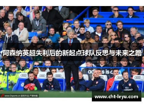 阿森纳英超失利后的新起点球队反思与未来之路
