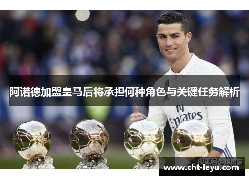 阿诺德加盟皇马后将承担何种角色与关键任务解析 阿诺德加盟皇马后将承担何种角色与关键任务解析