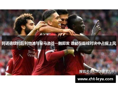 阿诺德续约后利物浦与皇马激战一触即发 谁能在巅峰对决中占据上风