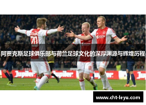 阿贾克斯足球俱乐部与荷兰足球文化的深厚渊源与辉煌历程