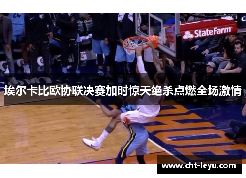 埃尔卡比欧协联决赛加时惊天绝杀点燃全场激情
