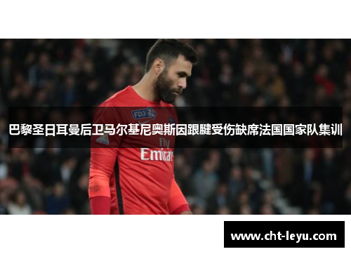 巴黎圣日耳曼后卫马尔基尼奥斯因跟腱受伤缺席法国国家队集训 巴黎圣日耳曼后卫马尔基尼奥斯因跟腱受伤缺席法国国家队集训