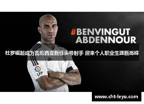 杜罗崛起成为瓦伦西亚新任头号射手 迎来个人职业生涯新高峰 杜罗崛起成为瓦伦西亚新任头号射手 迎来个人职业生涯新高峰