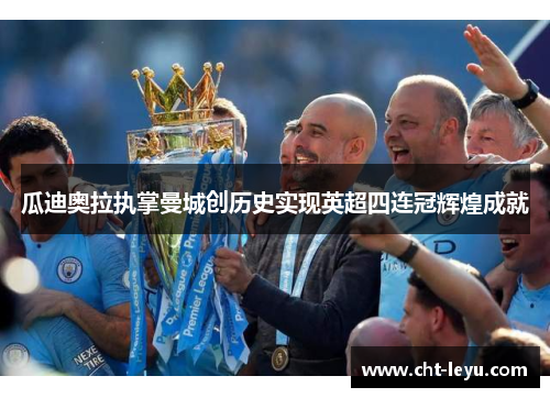 瓜迪奥拉执掌曼城创历史实现英超四连冠辉煌成就