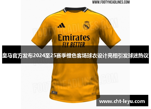 皇马官方发布2024至25赛季橙色客场球衣设计亮相引发球迷热议