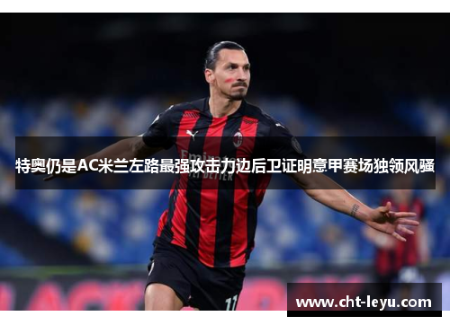 特奥仍是AC米兰左路最强攻击力边后卫证明意甲赛场独领风骚 特奥仍是AC米兰左路最强攻击力边后卫证明意甲赛场独领风骚