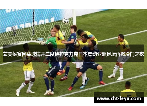艾曼侯赛因头球梅开二度伊拉克力克日本震动亚洲足坛再掀冷门之夜