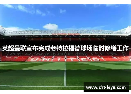 英超曼联宣布完成老特拉福德球场临时修缮工作 英超曼联宣布完成老特拉福德球场临时修缮工作