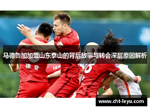 马德鲁加加盟山东泰山的背后故事与转会深层原因解析