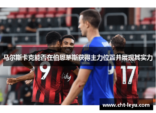 马尔斯卡克能否在伯恩茅斯获得主力位置并展现其实力