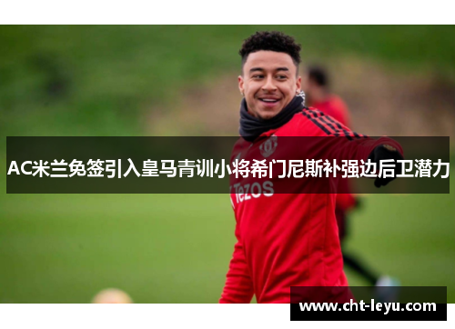 AC米兰免签引入皇马青训小将希门尼斯补强边后卫潜力