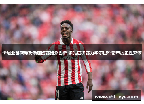 伊尼亚基威廉姆斯加时赛绝杀巴萨 领先进决赛为毕尔巴鄂带来历史性突破