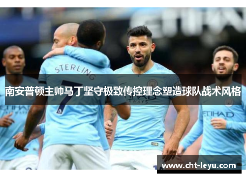 南安普顿主帅马丁坚守极致传控理念塑造球队战术风格