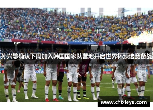 孙兴慜确认下周加入韩国国家队营地开启世界杯预选赛备战