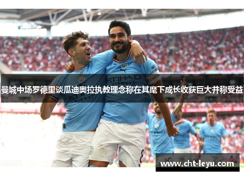 曼城中场罗德里谈瓜迪奥拉执教理念称在其麾下成长收获巨大并称受益