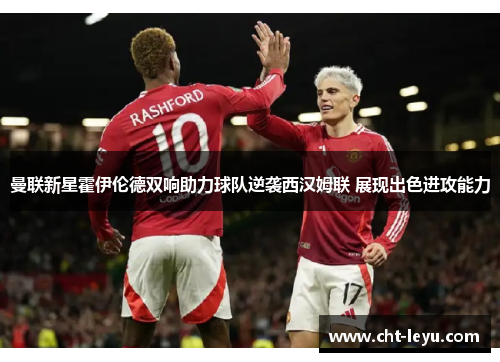 曼联新星霍伊伦德双响助力球队逆袭西汉姆联 展现出色进攻能力
