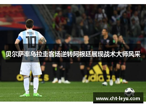 贝尔萨率乌拉圭客场逆转阿根廷展现战术大师风采