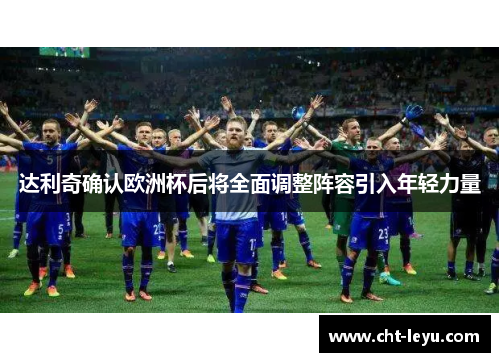 达利奇确认欧洲杯后将全面调整阵容引入年轻力量