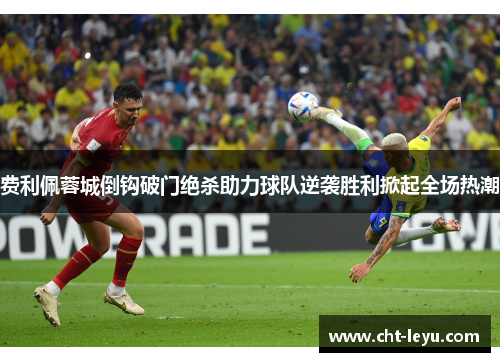 费利佩蓉城倒钩破门绝杀助力球队逆袭胜利掀起全场热潮
