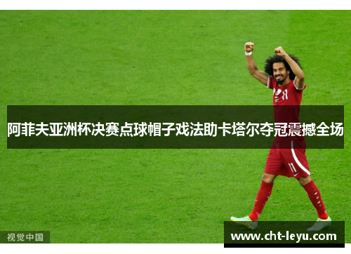 阿菲夫亚洲杯决赛点球帽子戏法助卡塔尔夺冠震撼全场