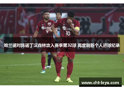 哈兰德对阵诺丁汉森林攻入赛季第32球 再度刷新个人进球纪录